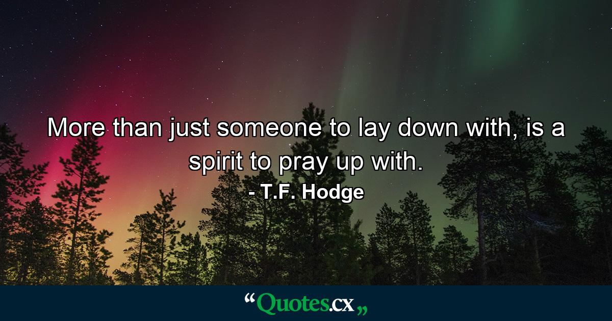 More than just someone to lay down with, is a spirit to pray up with. - Quote by T.F. Hodge