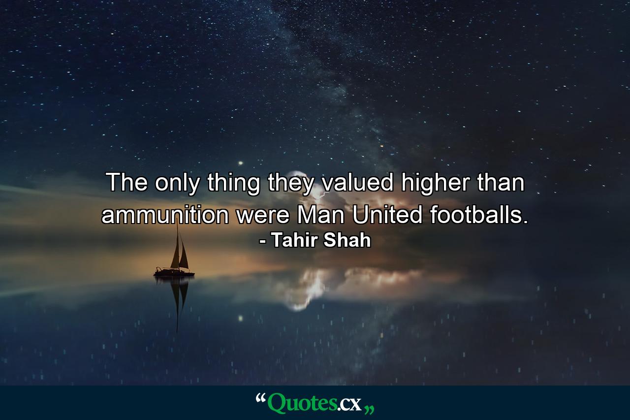 The only thing they valued higher than ammunition were Man United footballs. - Quote by Tahir Shah