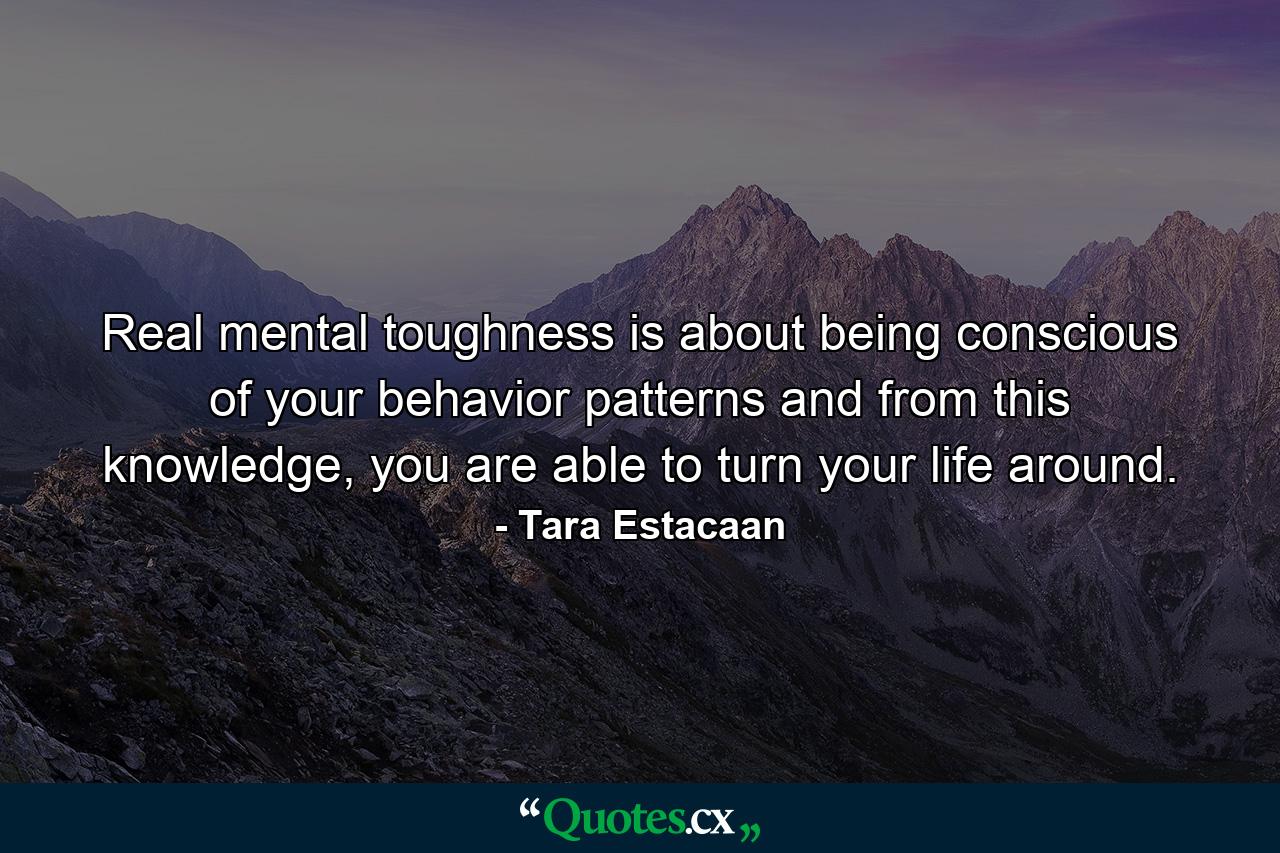 Real mental toughness is about being conscious of your behavior patterns and from this knowledge, you are able to turn your life around. - Quote by Tara Estacaan