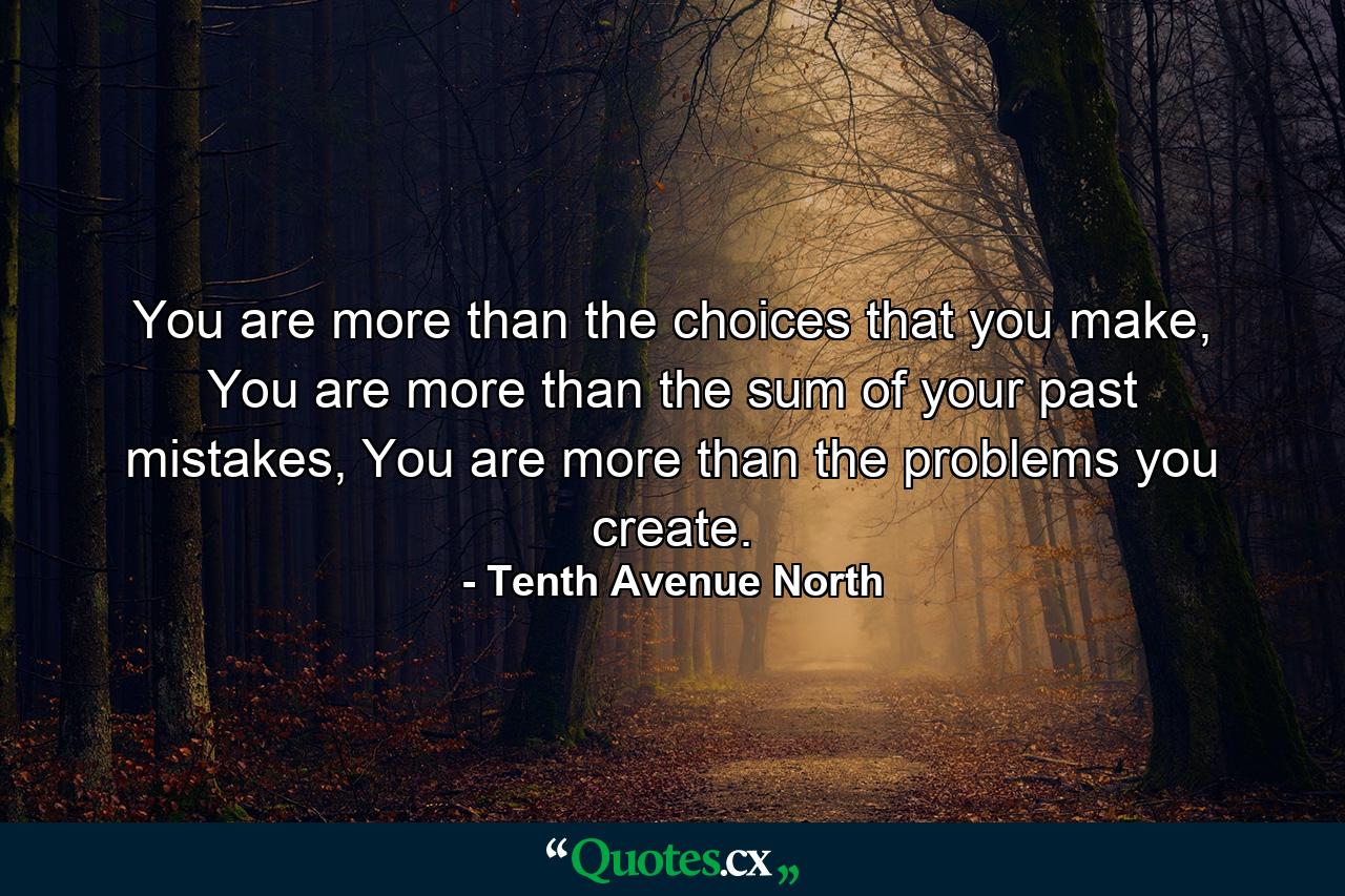 You are more than the choices that you make, You are more than the sum of your past mistakes, You are more than the problems you create. - Quote by Tenth Avenue North