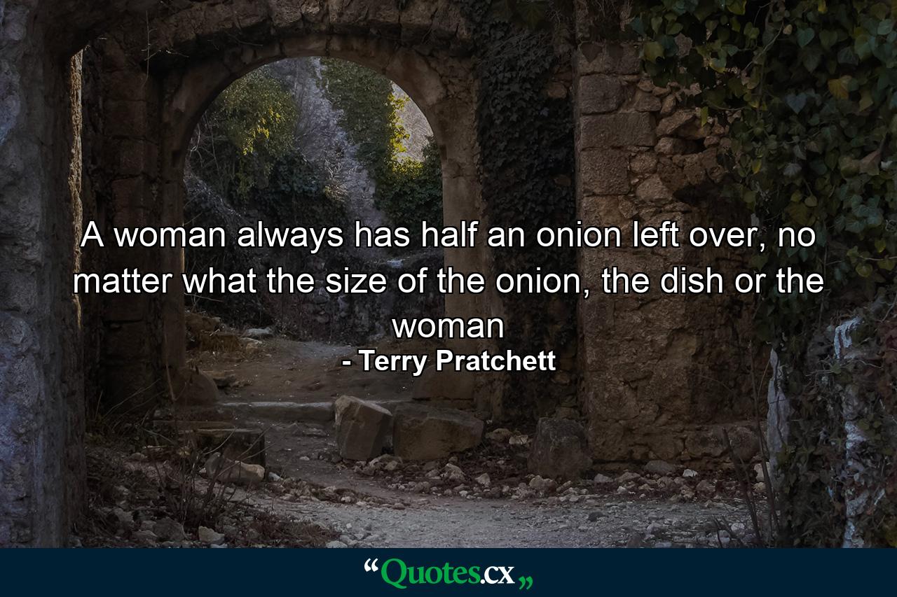 A woman always has half an onion left over, no matter what the size of the onion, the dish or the woman - Quote by Terry Pratchett