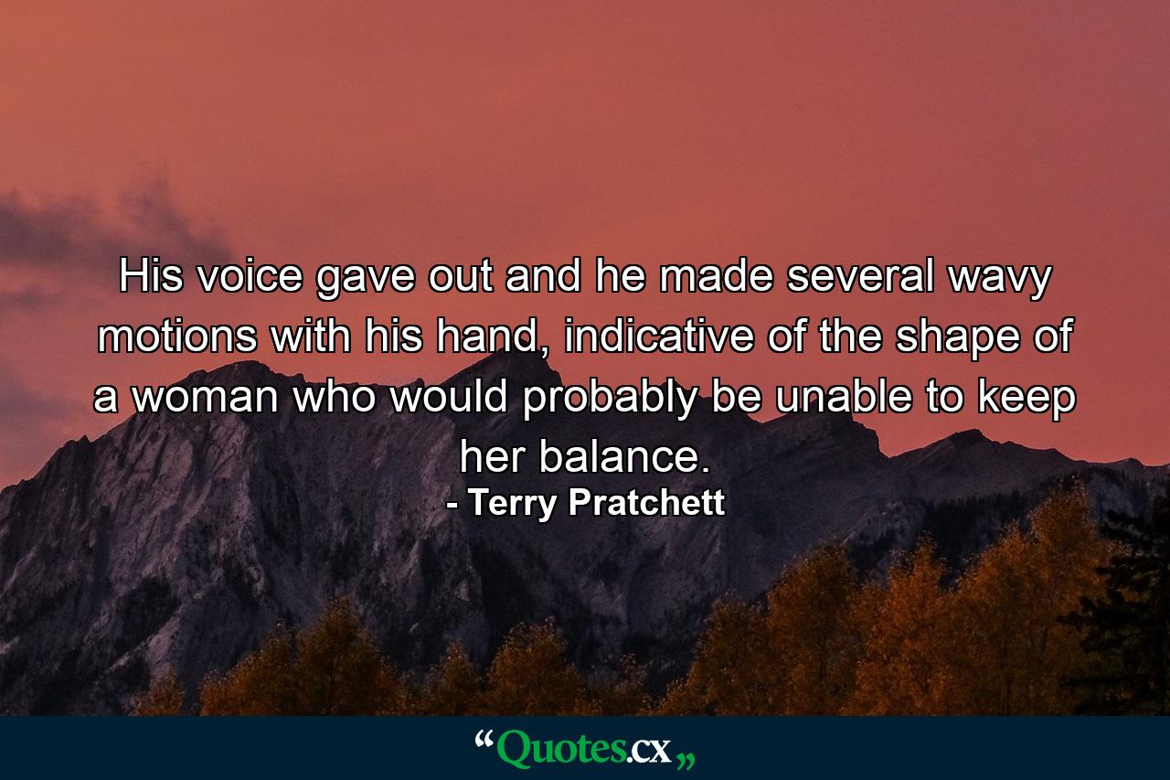 His voice gave out and he made several wavy motions with his hand, indicative of the shape of a woman who would probably be unable to keep her balance. - Quote by Terry Pratchett