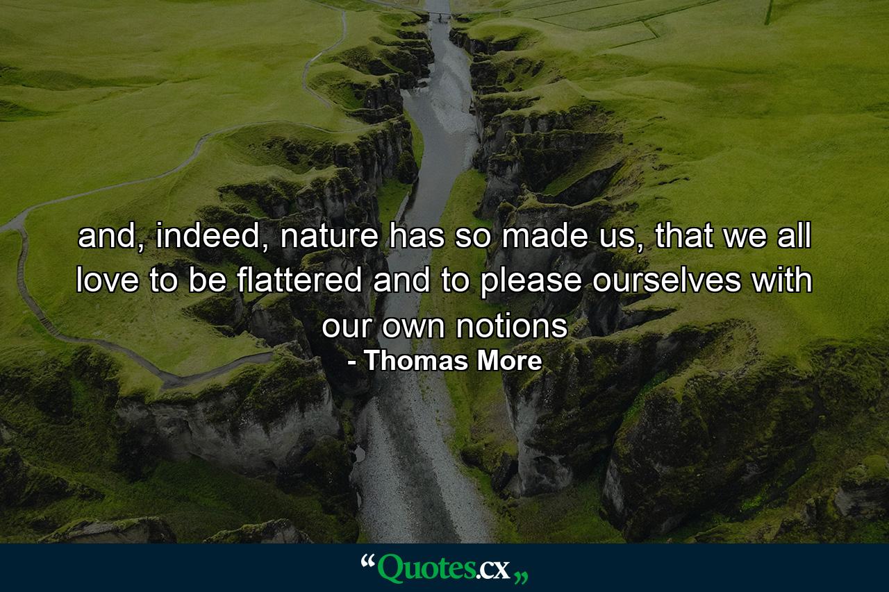 and, indeed, nature has so made us, that we all love to be flattered and to please ourselves with our own notions - Quote by Thomas More