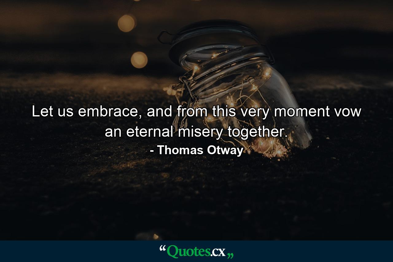 Let us embrace, and from this very moment vow an eternal misery together. - Quote by Thomas Otway