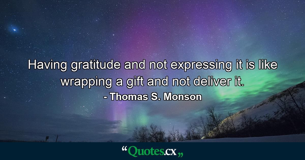 Having gratitude and not expressing it is like wrapping a gift and not deliver it. - Quote by Thomas S. Monson