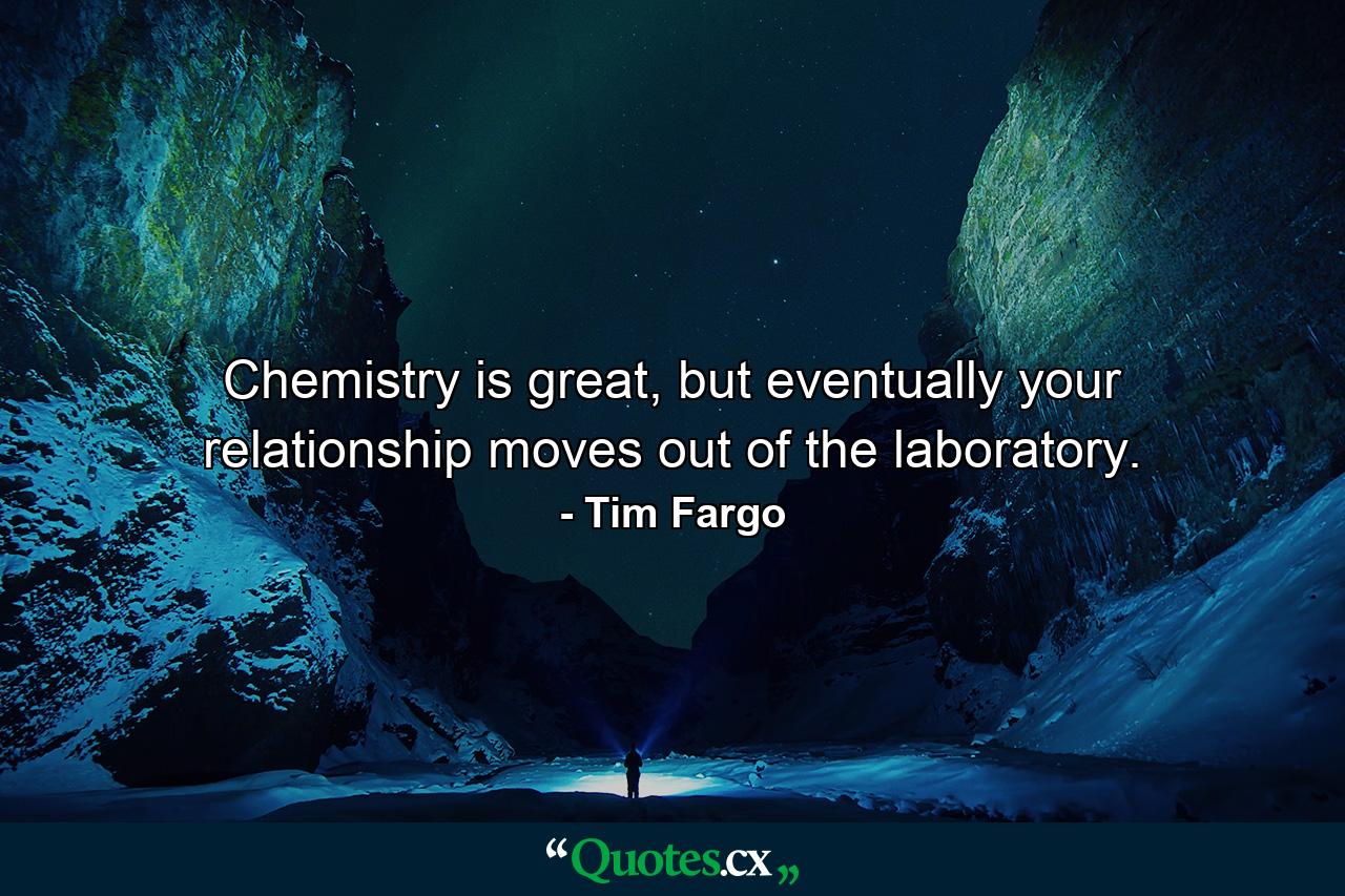 Chemistry is great, but eventually your relationship moves out of the laboratory. - Quote by Tim Fargo