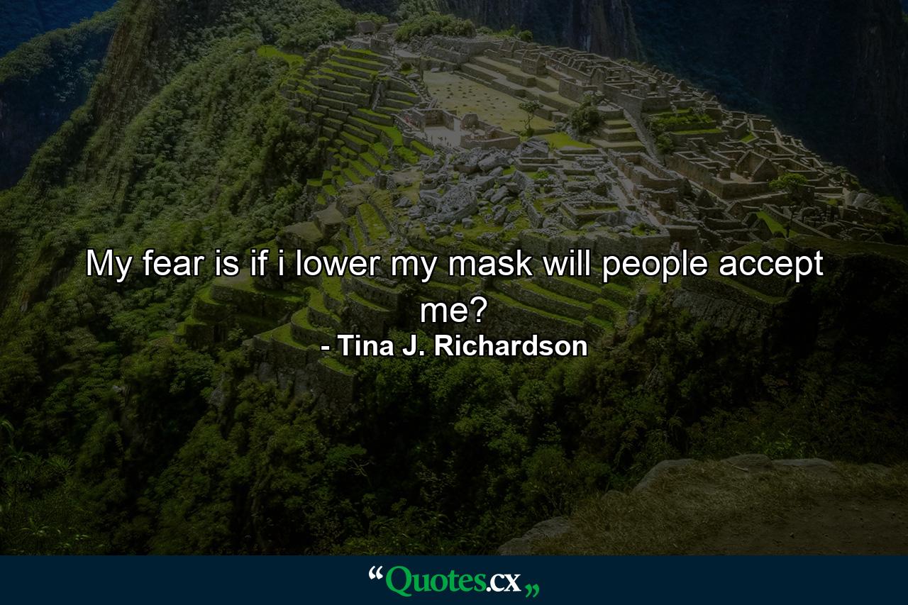 My fear is if i lower my mask will people accept me? - Quote by Tina J. Richardson