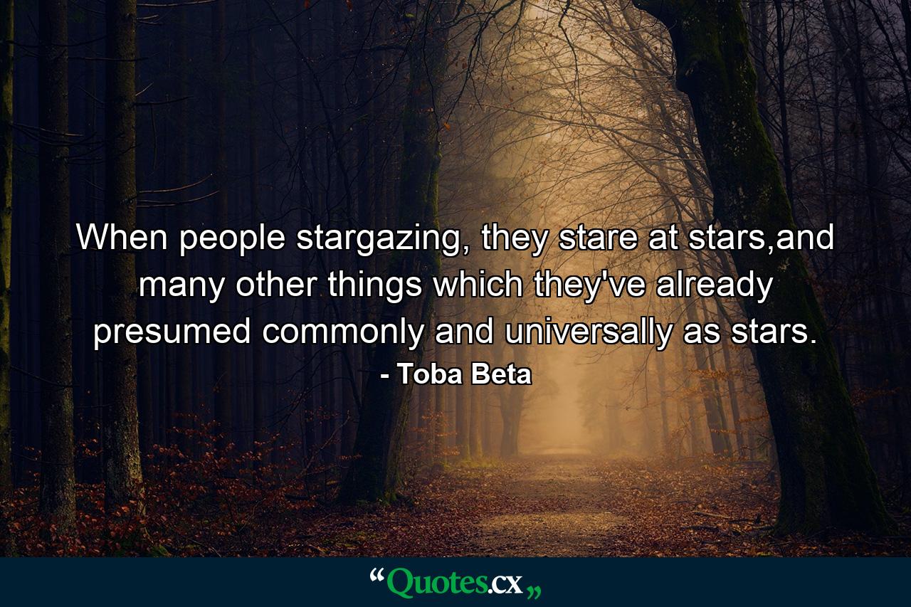 When people stargazing, they stare at stars,and many other things which they've already presumed commonly and universally as stars. - Quote by Toba Beta