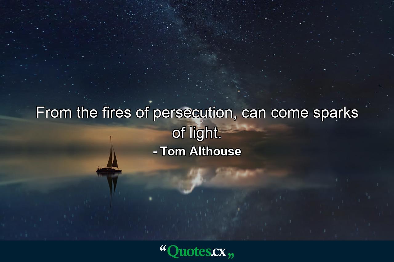 From the fires of persecution, can come sparks of light. - Quote by Tom Althouse