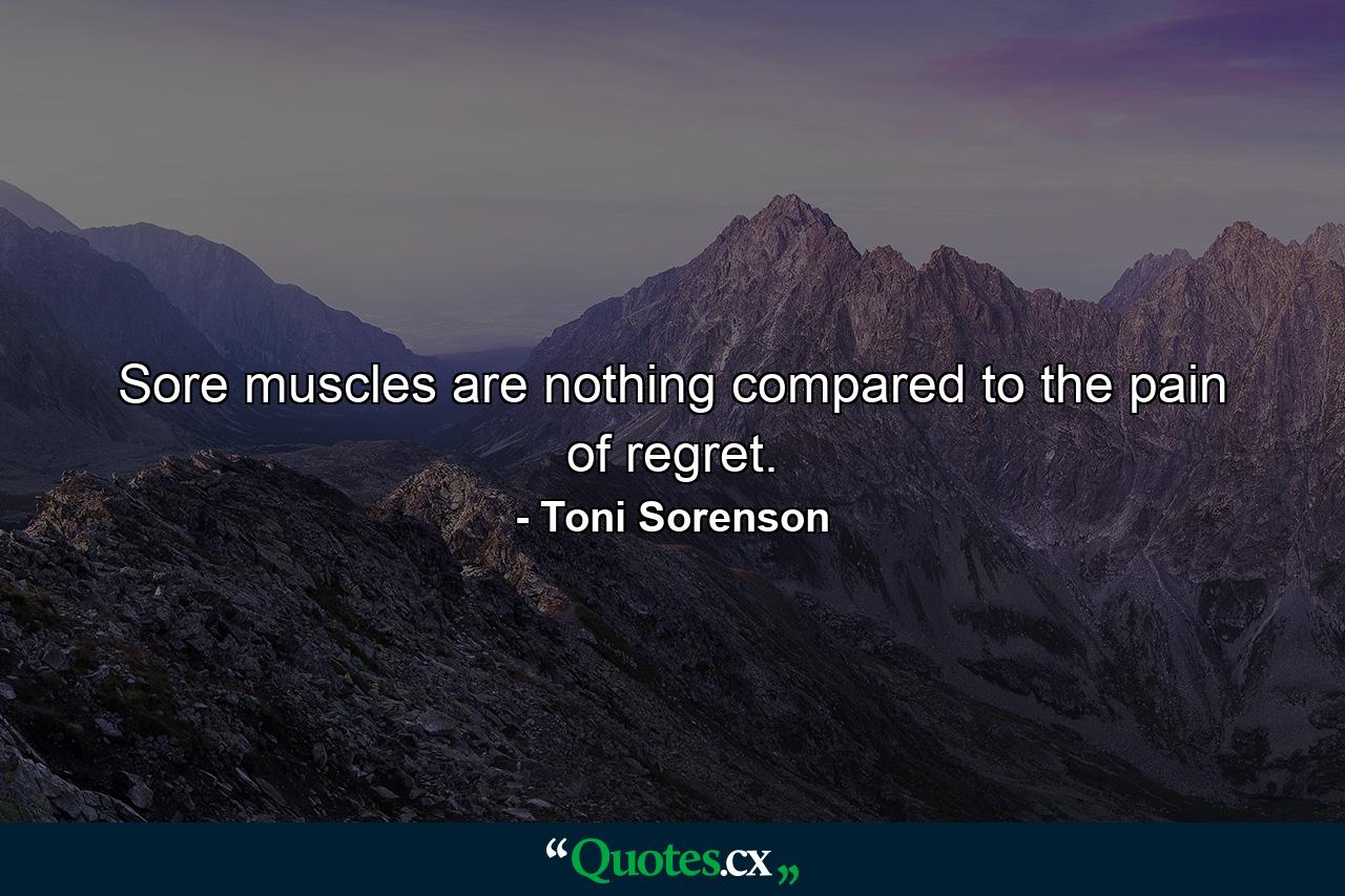 Sore muscles are nothing compared to the pain of regret. - Quote by Toni Sorenson