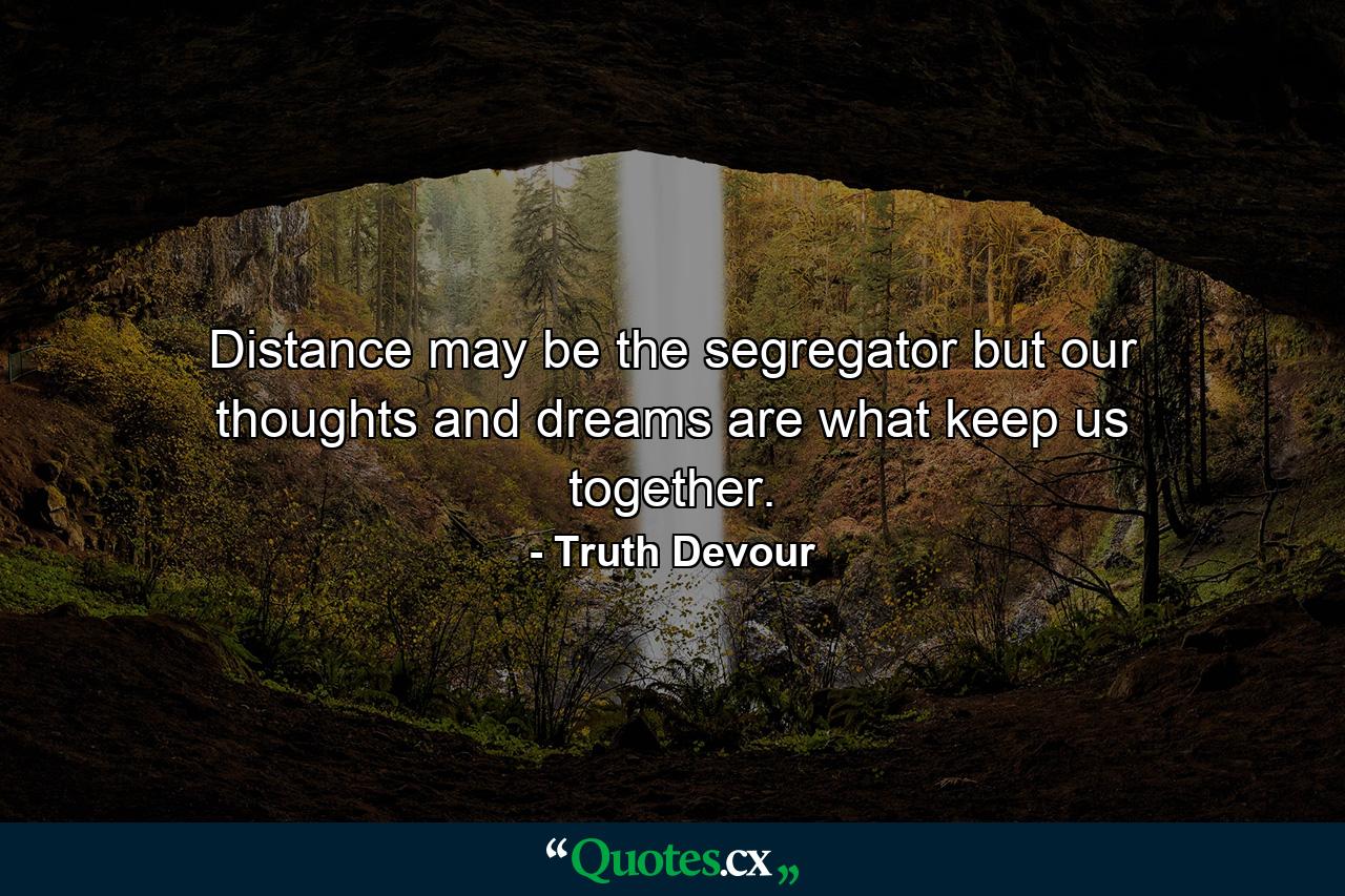 Distance may be the segregator but our thoughts and dreams are what keep us together. - Quote by Truth Devour