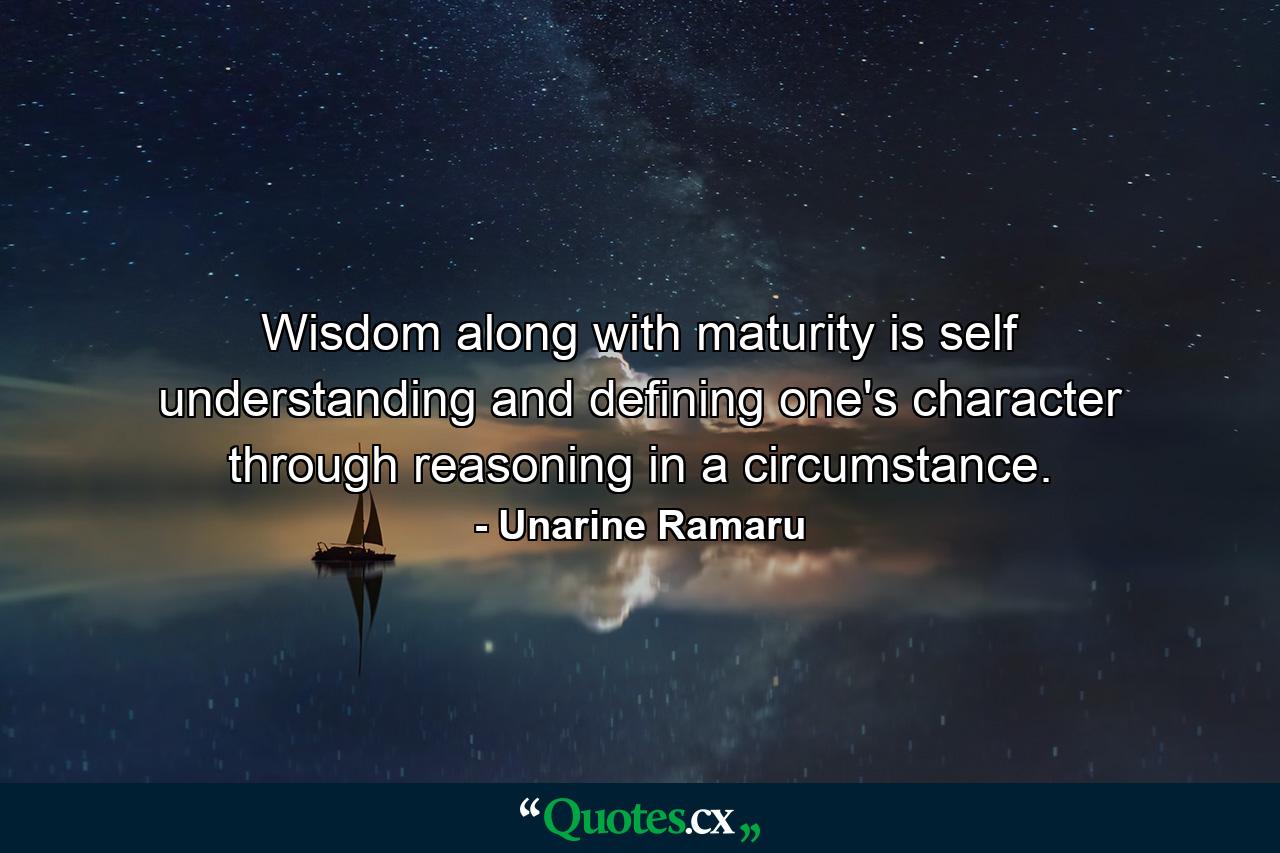 Wisdom along with maturity is self understanding and defining one's character through reasoning in a circumstance. - Quote by Unarine Ramaru