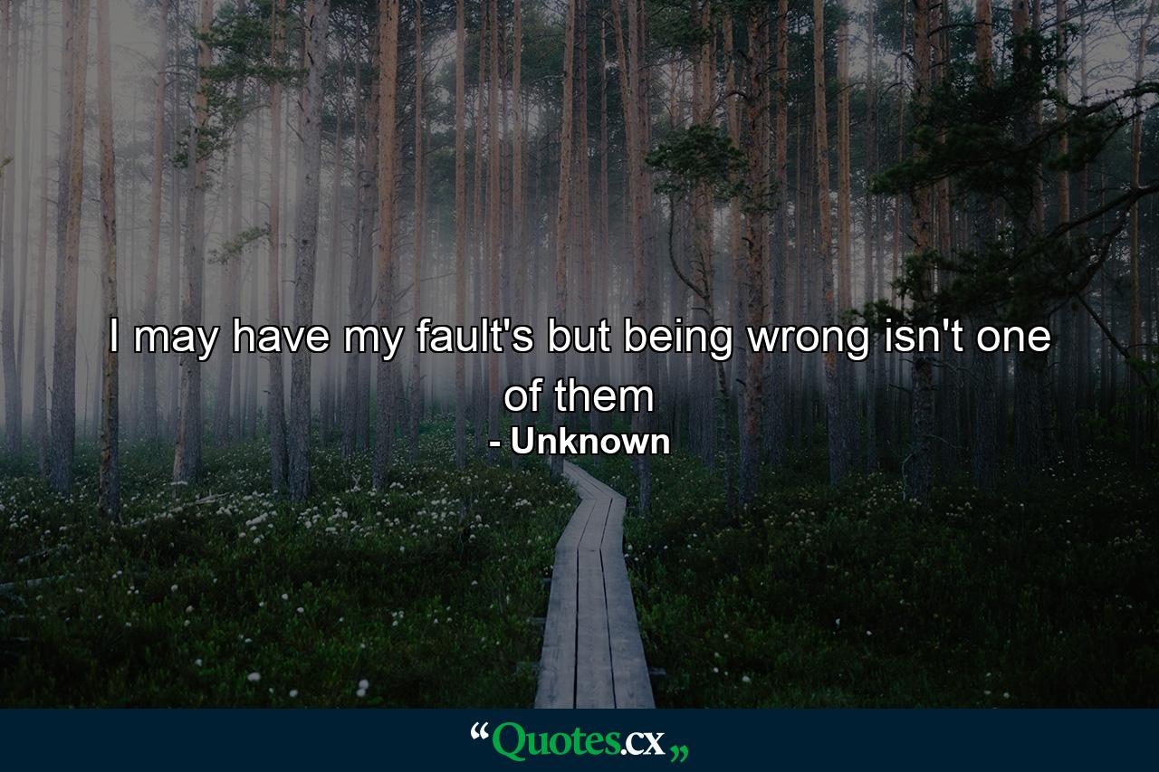 I may have my fault's but being wrong isn't one of them - Quote by Unknown