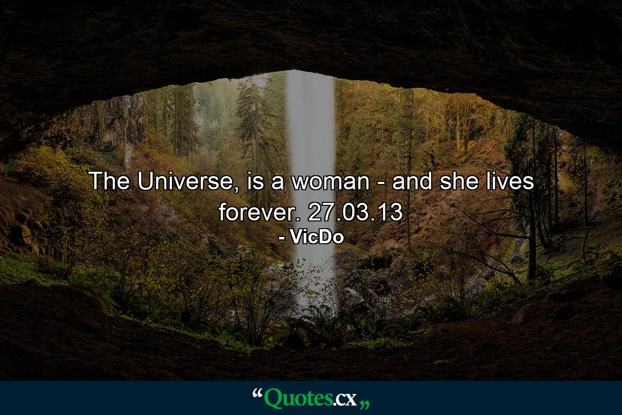 The Universe, is a woman - and she lives forever.  27.03.13 - Quote by VicDo