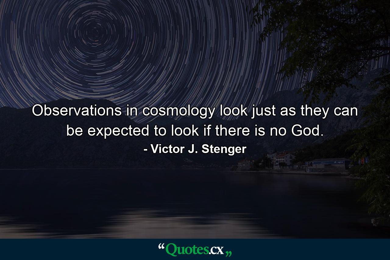 Observations in cosmology look just as they can be expected to look if there is no God. - Quote by Victor J. Stenger