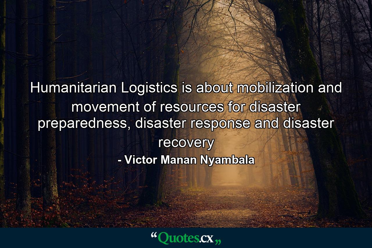 Humanitarian Logistics is about mobilization and movement of resources for disaster preparedness, disaster response and disaster recovery - Quote by Victor Manan Nyambala