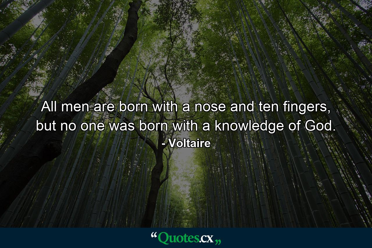 All men are born with a nose and ten fingers, but no one was born with a knowledge of God. - Quote by Voltaire