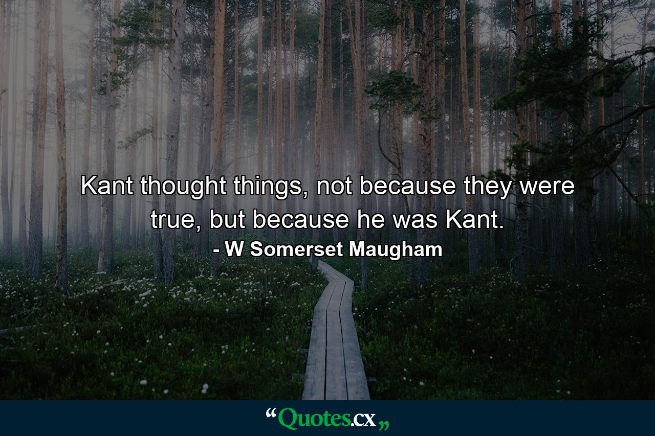 Kant thought things, not because they were true, but because he was Kant. - Quote by W Somerset Maugham