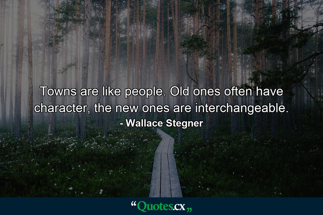 Towns are like people. Old ones often have character, the new ones are interchangeable. - Quote by Wallace Stegner