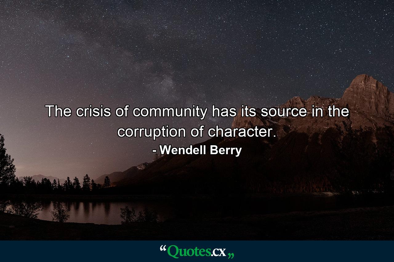 The crisis of community has its source in the corruption of character. - Quote by Wendell Berry