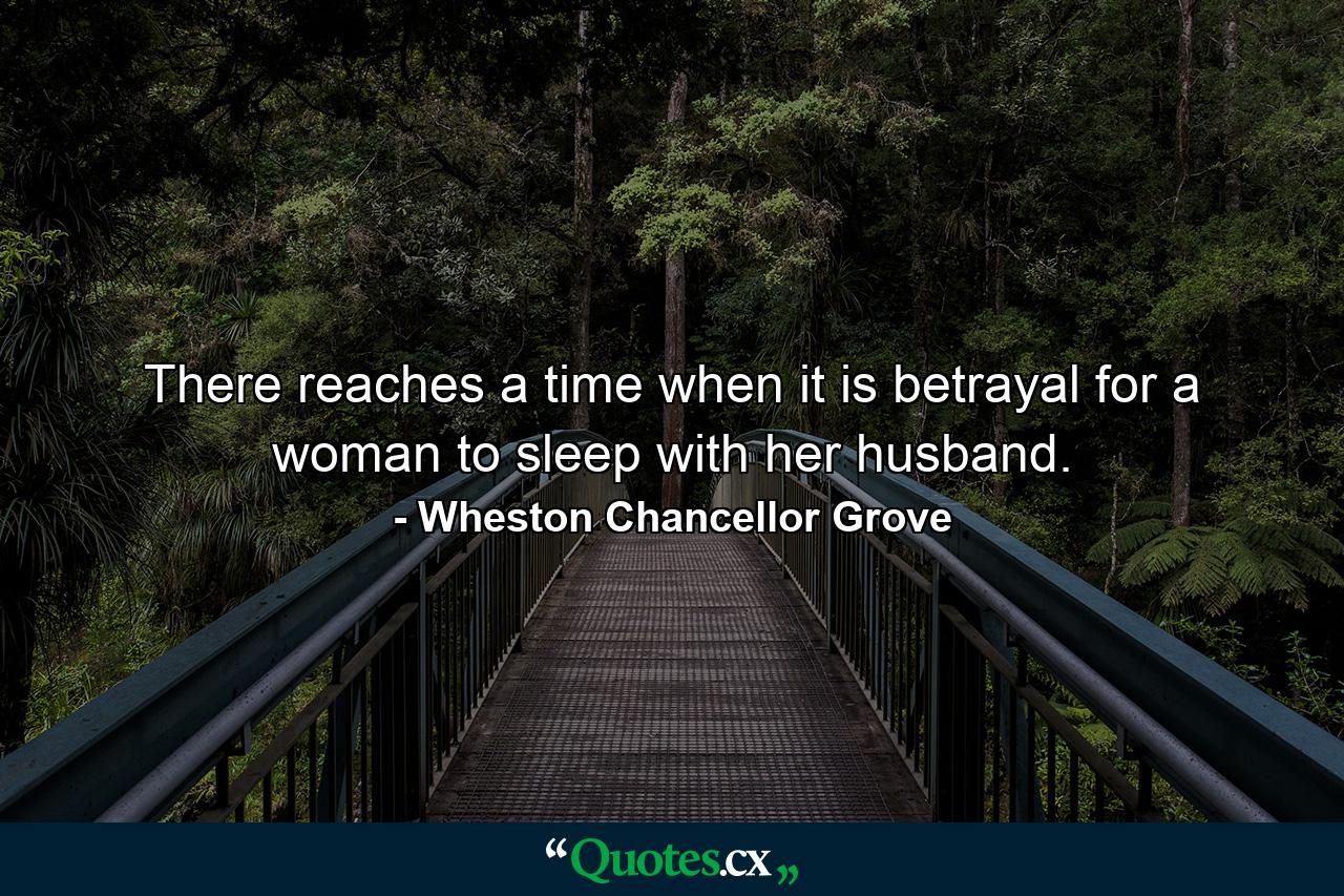 There reaches a time when it is betrayal for a woman to sleep with her husband. - Quote by Wheston Chancellor Grove