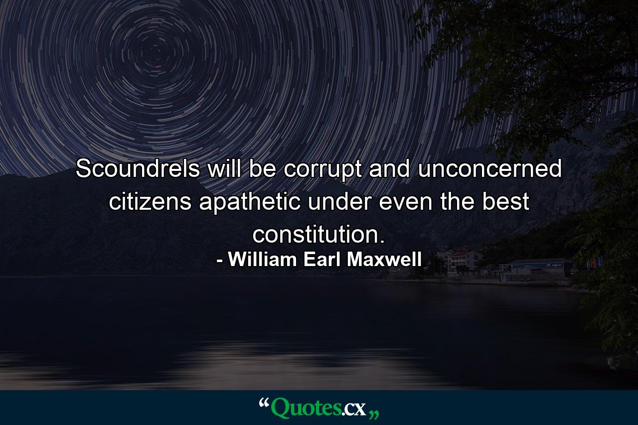 Scoundrels will be corrupt and unconcerned citizens apathetic under even the best constitution. - Quote by William Earl Maxwell