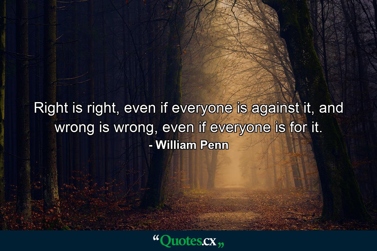 Right is right, even if everyone is against it, and wrong is wrong, even if everyone is for it. - Quote by William Penn