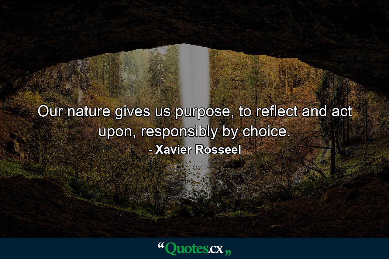 Our nature gives us purpose, to reflect and act upon, responsibly by choice. - Quote by Xavier Rosseel