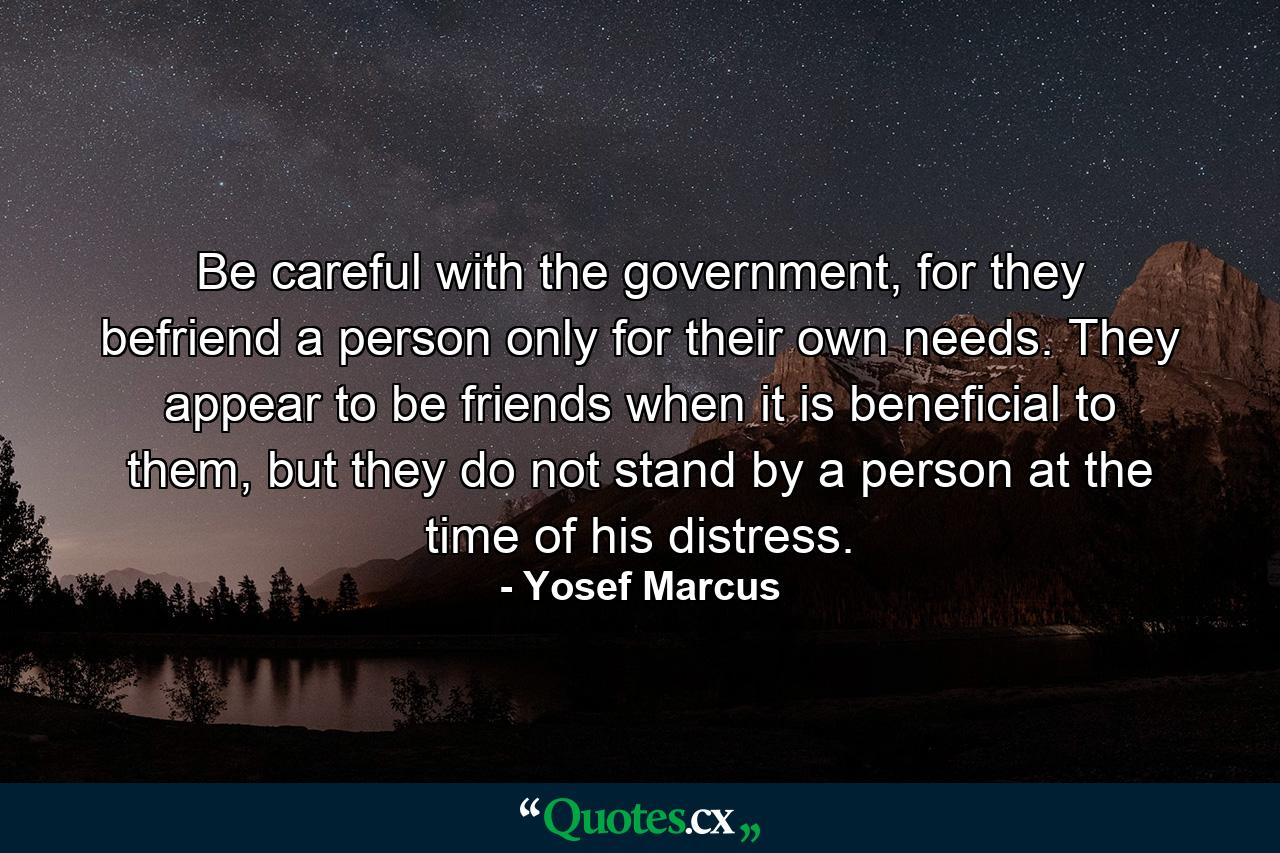 Be careful with the government, for they befriend a person only for their own needs. They appear to be friends when it is beneficial to them, but they do not stand by a person at the time of his distress. - Quote by Yosef Marcus