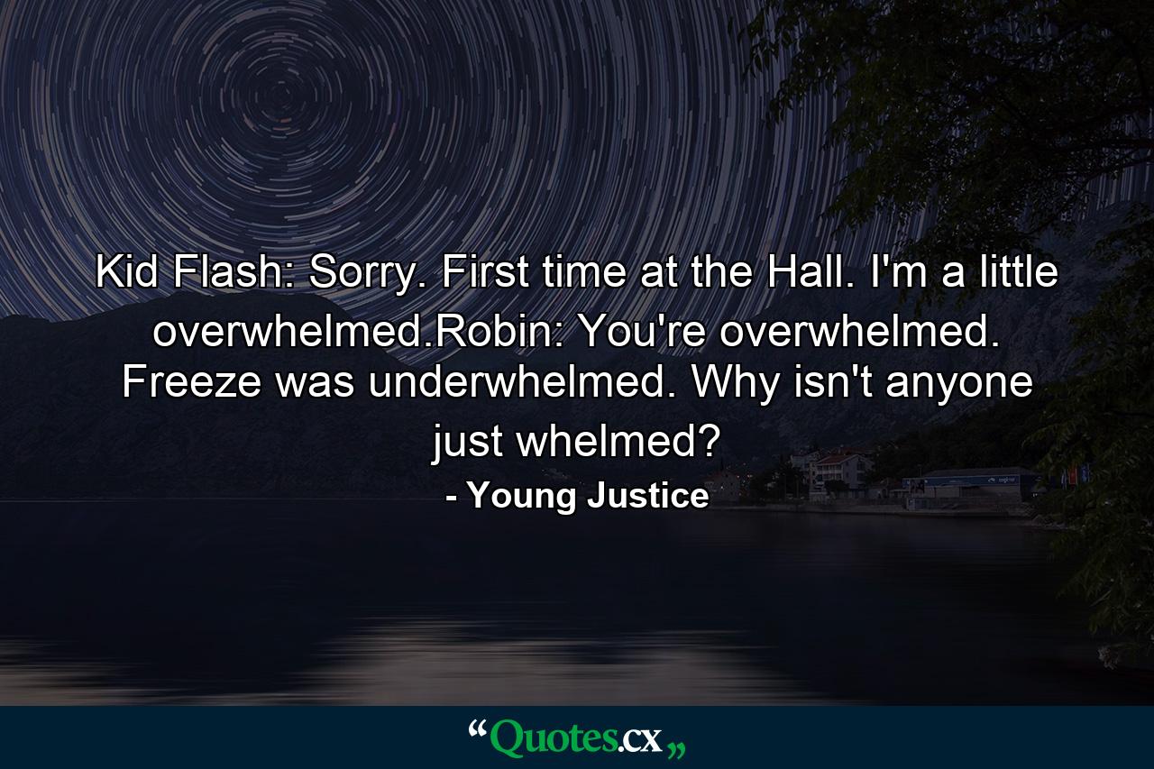 Kid Flash: Sorry. First time at the Hall. I'm a little overwhelmed.Robin: You're overwhelmed. Freeze was underwhelmed. Why isn't anyone just whelmed? - Quote by Young Justice