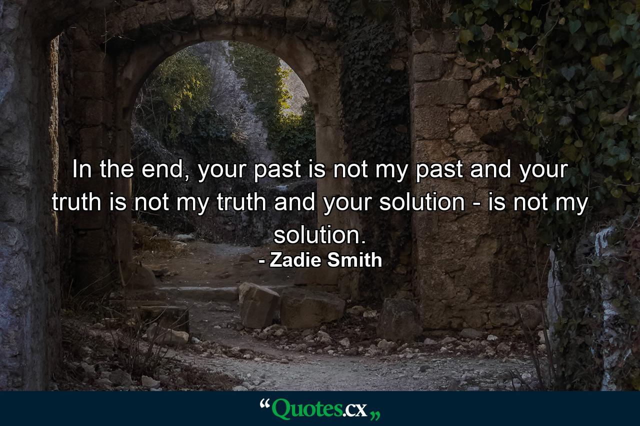 In the end, your past is not my past and your truth is not my truth and your solution - is not my solution. - Quote by Zadie Smith