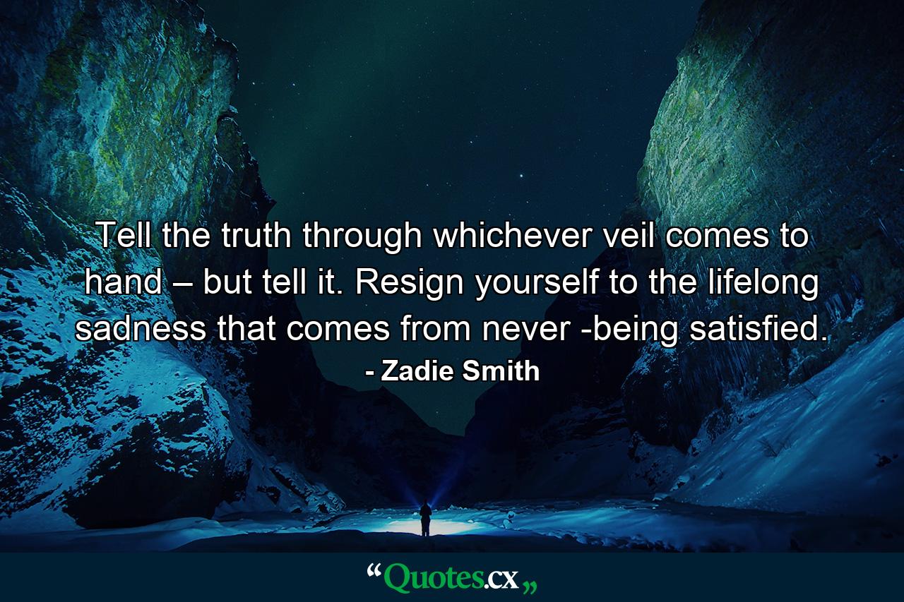 Tell the truth through whichever veil comes to hand – but tell it. Resign yourself to the lifelong sadness that comes from never ­being satisfied. - Quote by Zadie Smith