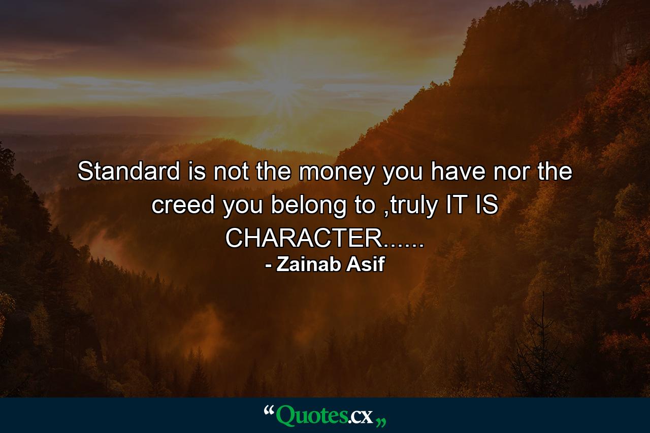 Standard is not the money you have nor the creed you belong to ,truly IT IS CHARACTER...... - Quote by Zainab Asif