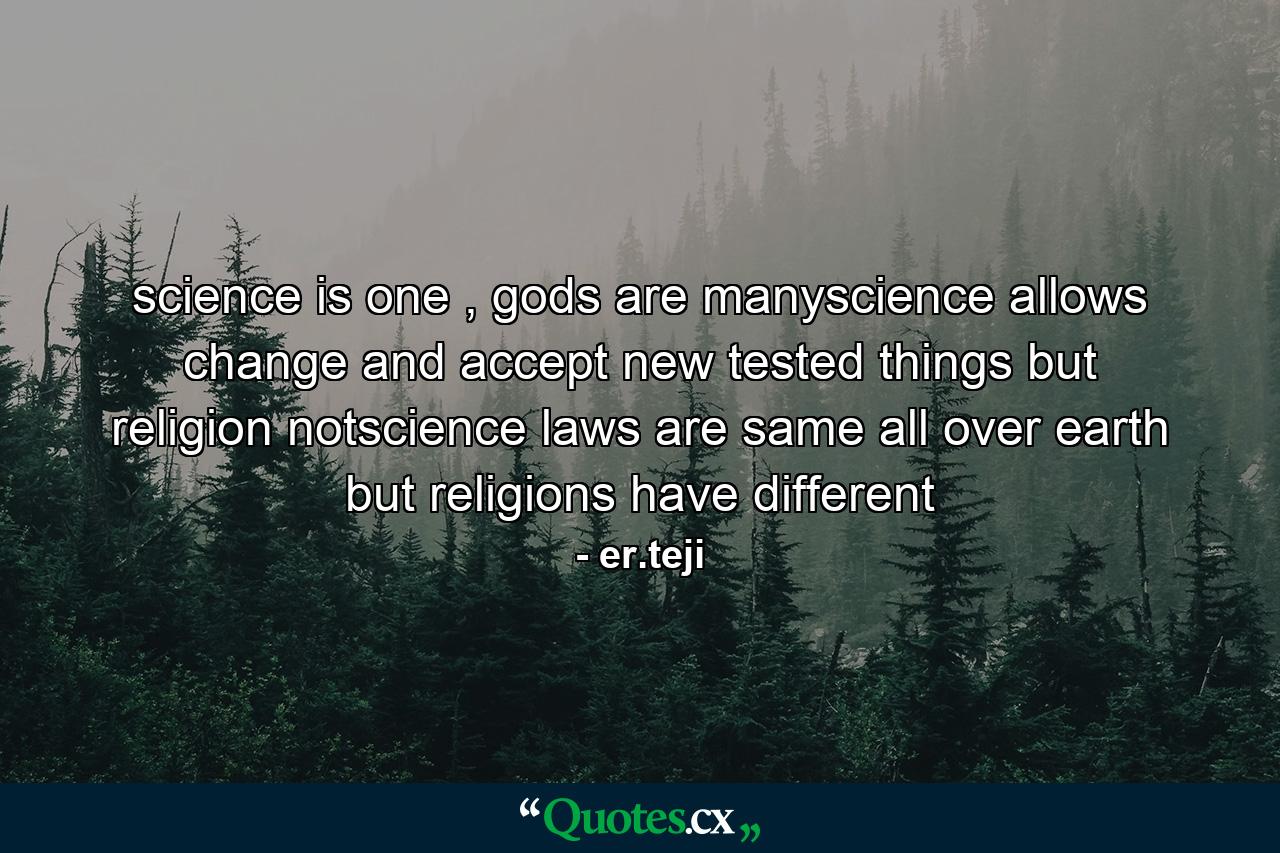 science is one , gods are manyscience allows change and accept new tested things but religion notscience laws are same all over earth but religions have different - Quote by er.teji