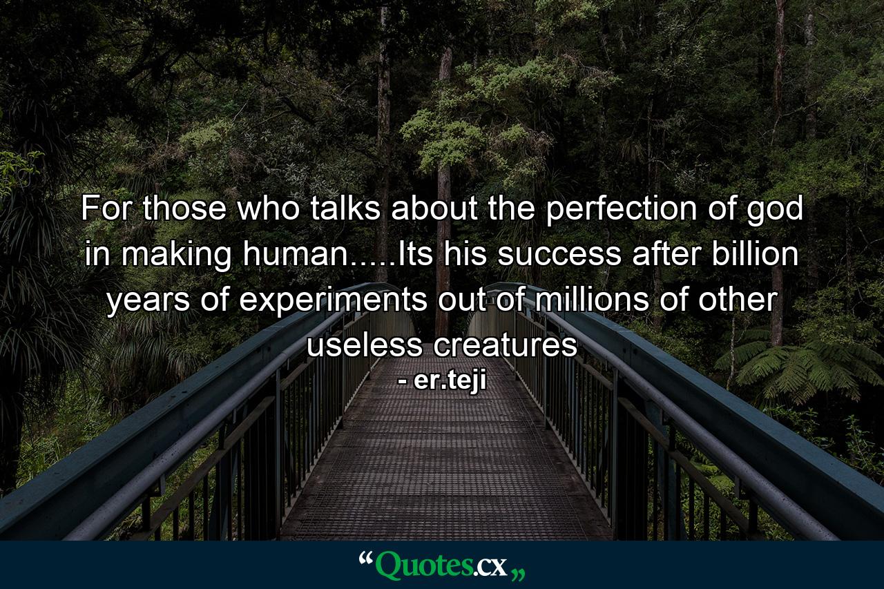 For those who talks about the perfection of god in making human.....Its his success after billion years of experiments out of millions of other useless creatures - Quote by er.teji