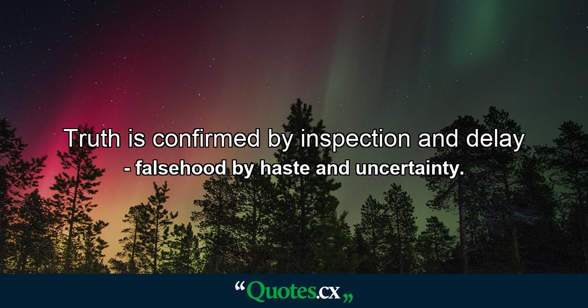 Truth is confirmed by inspection and delay - Quote by falsehood by haste and uncertainty.