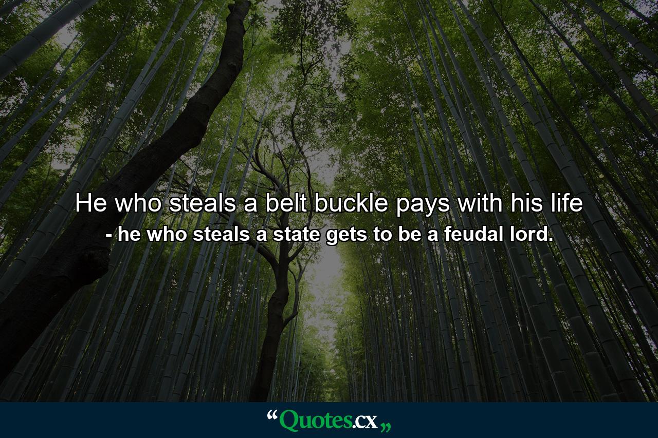 He who steals a belt buckle pays with his life - Quote by he who steals a state gets to be a feudal lord.