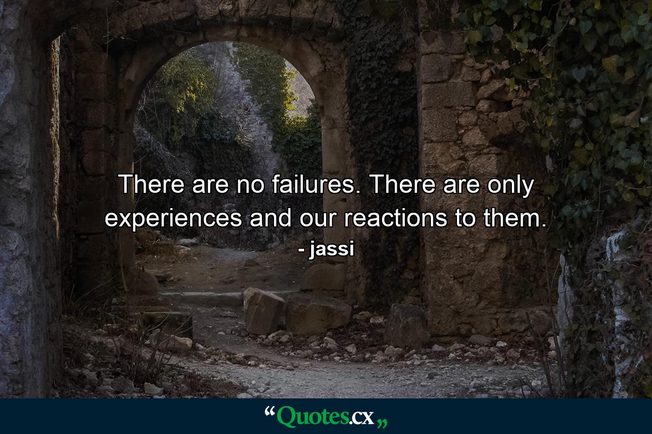 There are no failures. There are only experiences and our reactions to them. - Quote by jassi