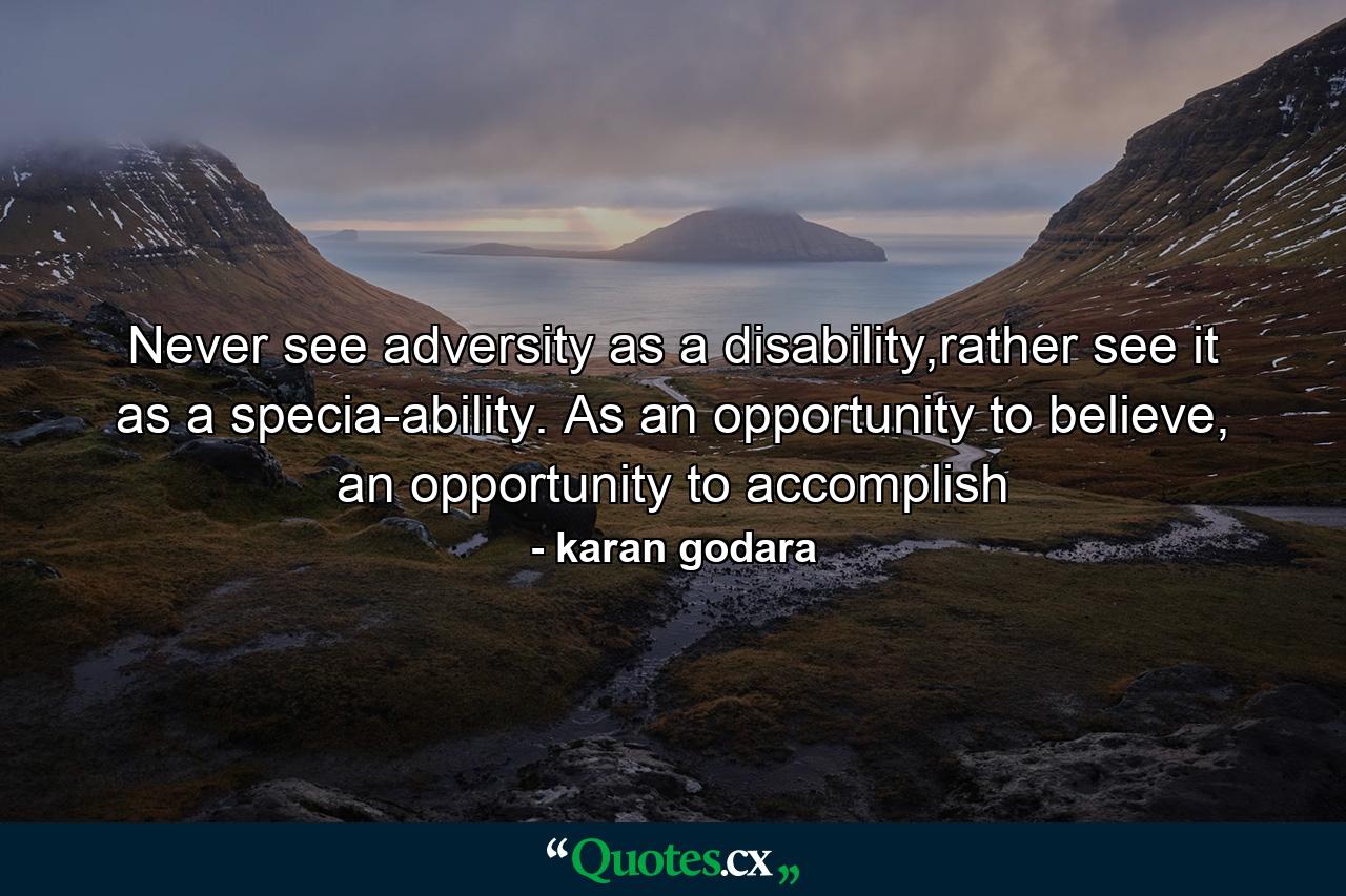 Never see adversity as a disability,rather see it as a specia-ability. As an opportunity to believe, an opportunity to accomplish - Quote by karan godara