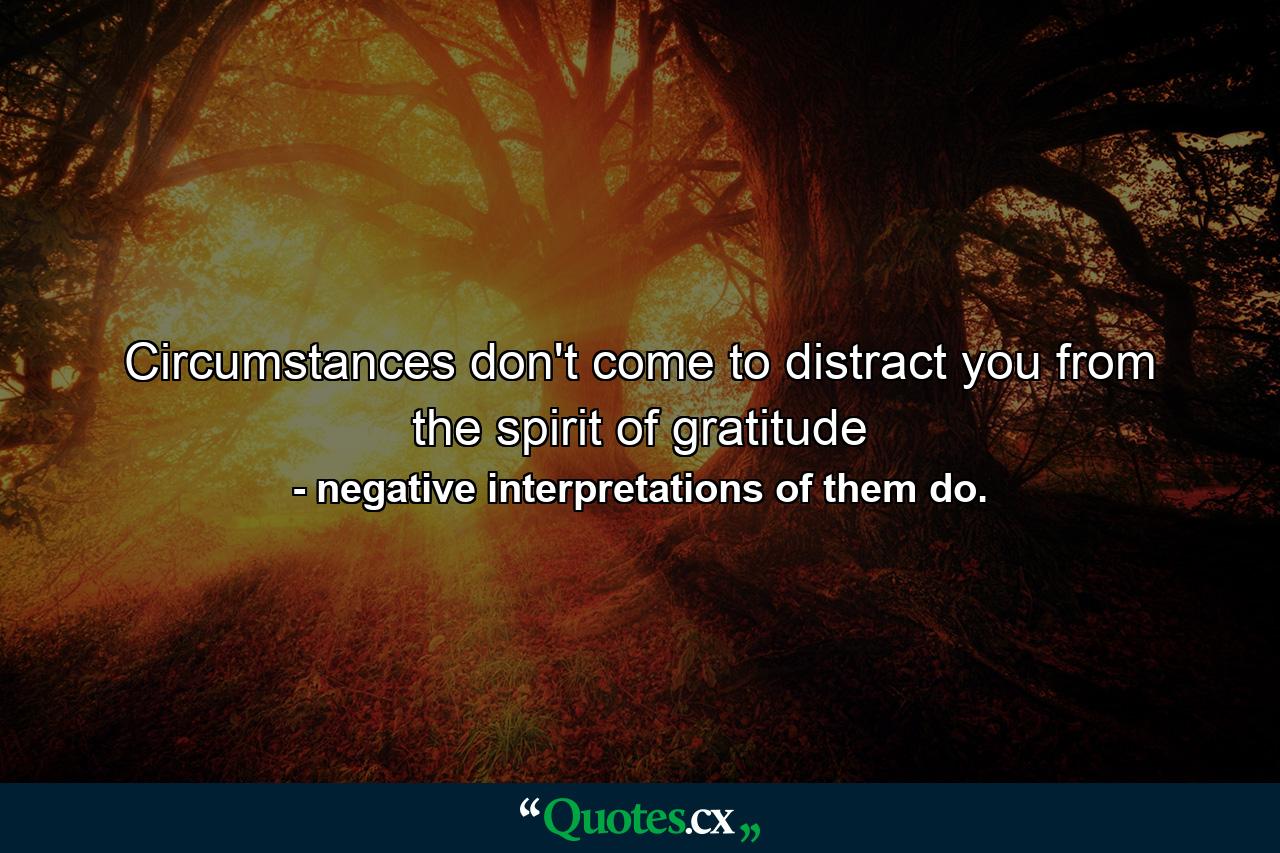 Circumstances don't come to distract you from the spirit of gratitude - Quote by negative interpretations of them do.