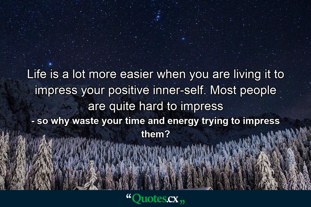 Life is a lot more easier when you are living it to impress your positive inner-self. Most people are quite hard to impress - Quote by so why waste your time and energy trying to impress them?