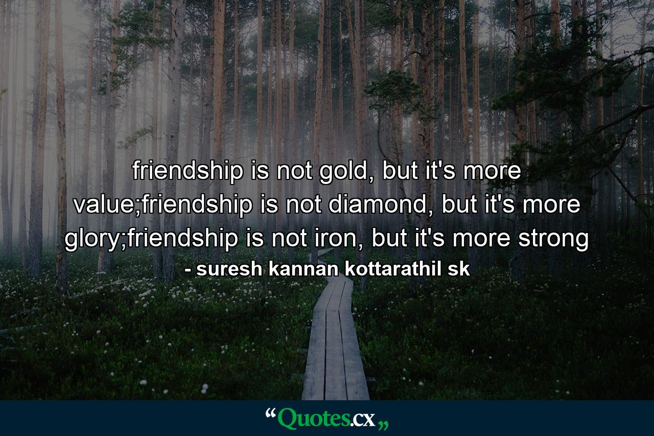 friendship is not gold, but it's more value;friendship is not diamond, but it's more glory;friendship is not iron, but it's more strong - Quote by suresh kannan kottarathil sk