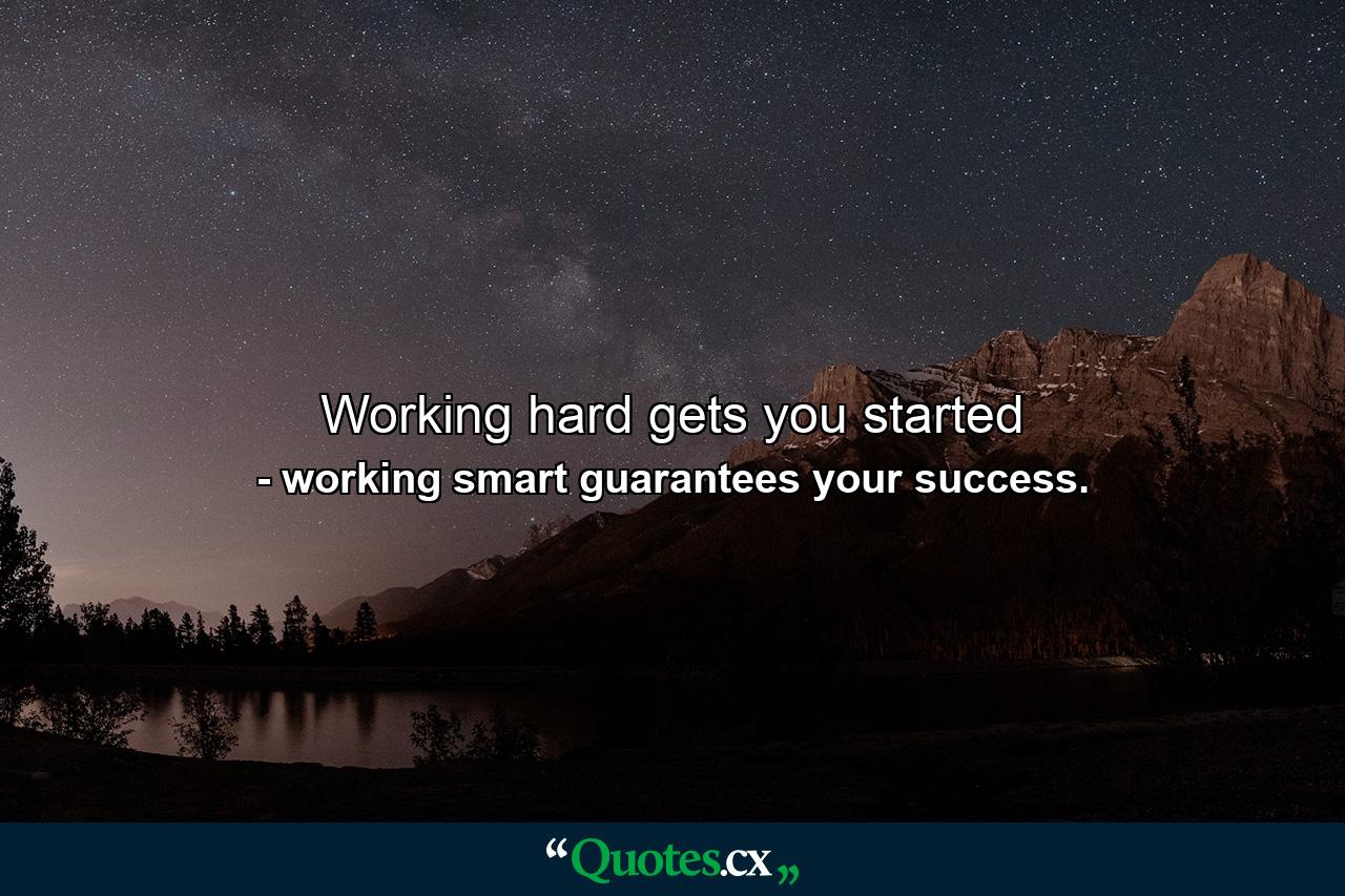 Working hard gets you started - Quote by working smart guarantees your success.