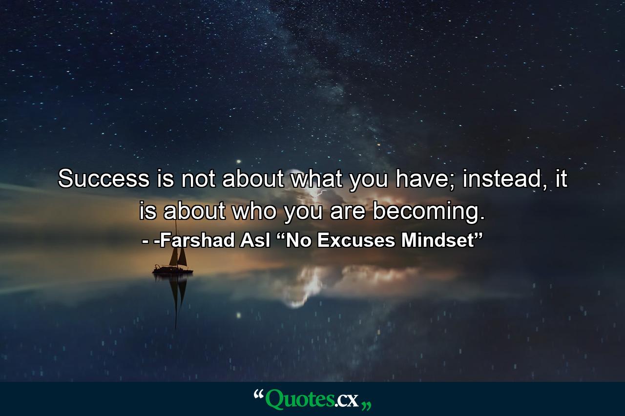 Success is not about what you have; instead, it is about who you are becoming. - Quote by -Farshad Asl “No Excuses Mindset”