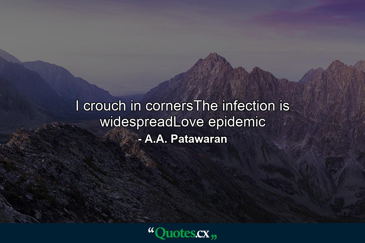 I crouch in cornersThe infection is widespreadLove epidemic - Quote by A.A. Patawaran