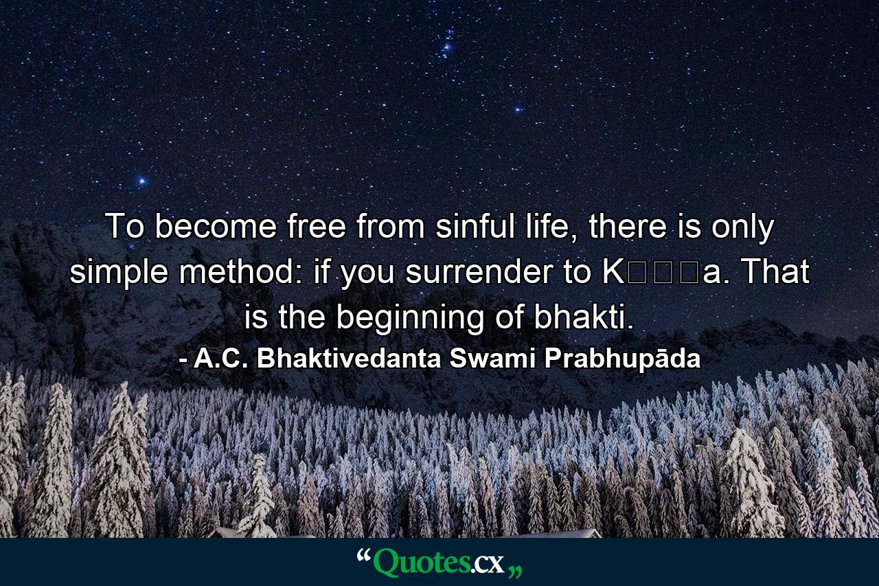 To become free from sinful life, there is only simple method: if you surrender to Kṛṣṇa. That is the beginning of bhakti. - Quote by A.C. Bhaktivedanta Swami Prabhupāda