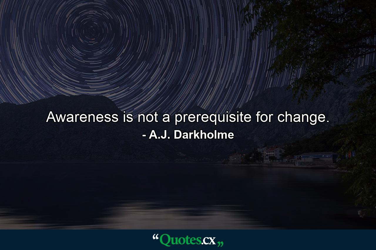 Awareness is not a prerequisite for change. - Quote by A.J. Darkholme