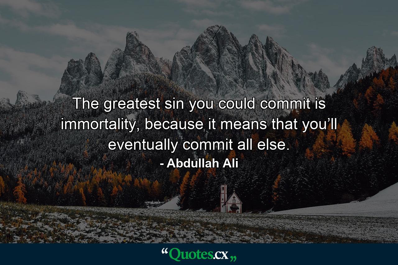 The greatest sin you could commit is immortality, because it means that you’ll eventually commit all else. - Quote by Abdullah Ali