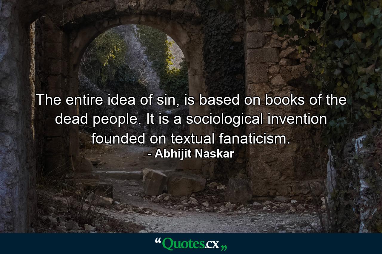 The entire idea of sin, is based on books of the dead people. It is a sociological invention founded on textual fanaticism. - Quote by Abhijit Naskar