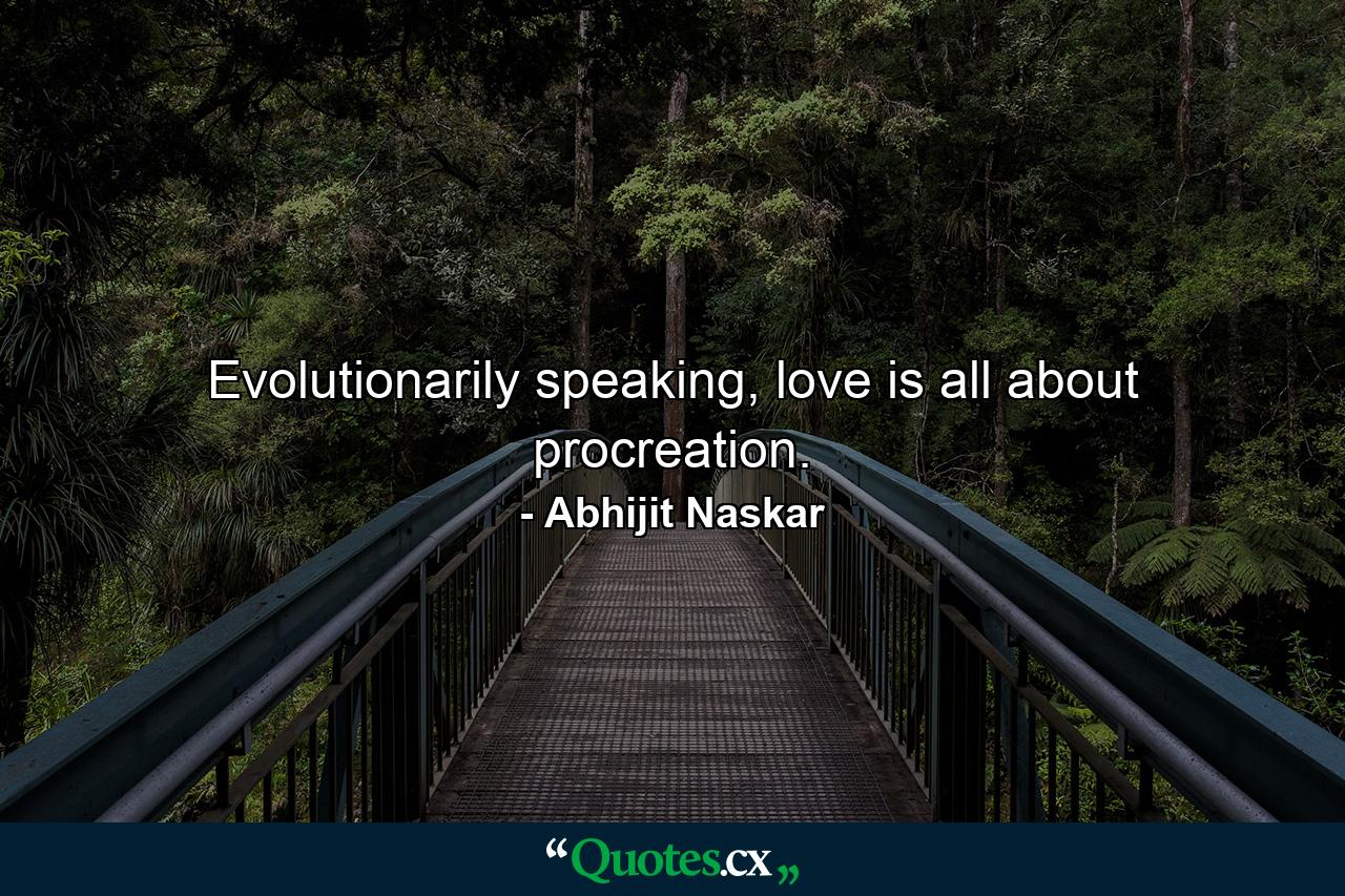 Evolutionarily speaking, love is all about procreation. - Quote by Abhijit Naskar